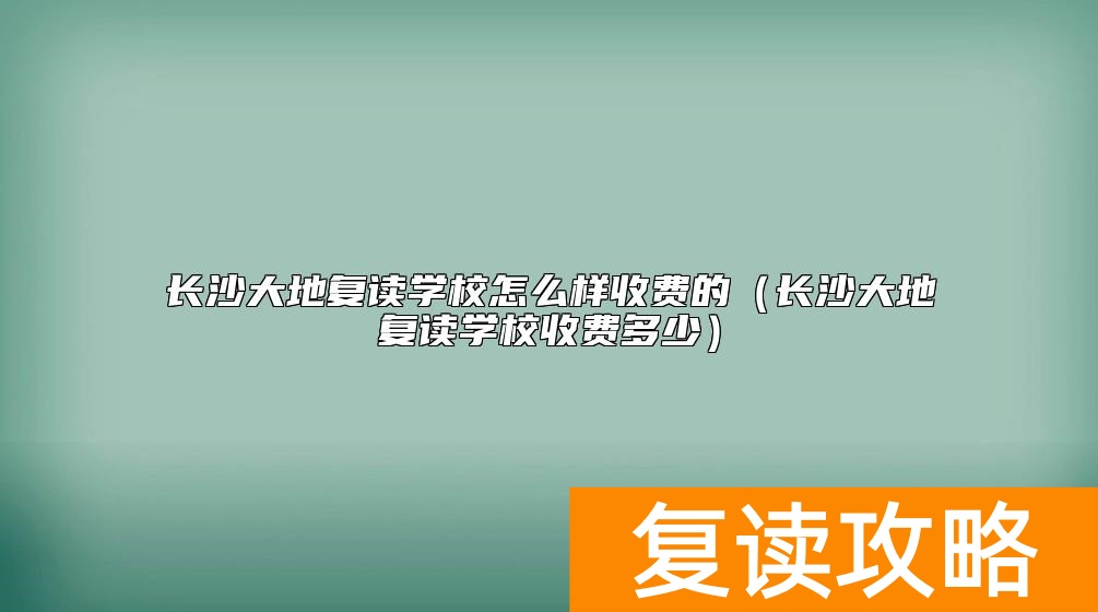 长沙大地复读学校怎么样收费的（长沙大地复读学校收费多少）
