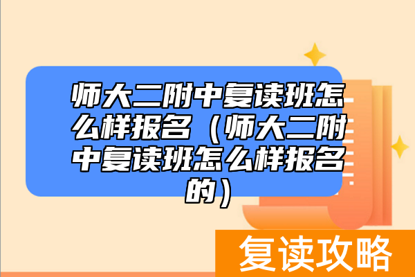 师大二附中复读班怎么样报名（师大二附中复读班怎么样报名的）