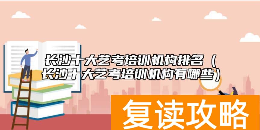 长沙十大艺考培训机构排名（长沙十大艺考培训机构有哪些）