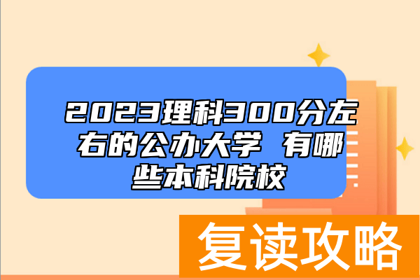 2023理科300分左右的公办大学 有哪些本科院校