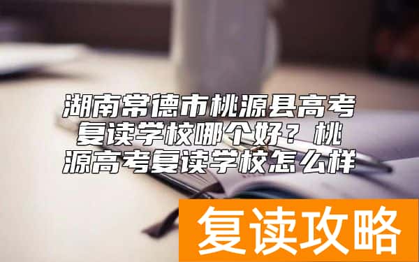 湖南常德市桃源县高考复读学校哪个好？桃源高考复读学校怎么样